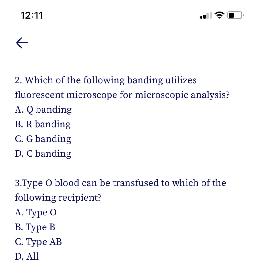 12:11
2. Which of the following banding utilizes
fluorescent microscope for microscopic analysis?
A. Q banding
B. R banding
C. G banding
D. C banding
3.Type O blood can be transfused to which of the
following recipient?
А. Туре О
В. Туре В
С. Туре АВ
D. All
