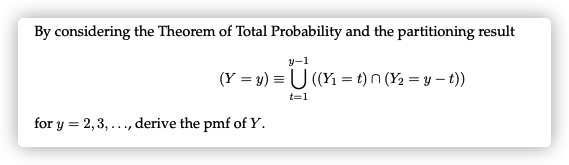 By considering the Theorem of Total Probability and the partitioning result
y-1
(Y = y) = U ((Yı = t) n (Y2 = y – t))
t=1
for y = 2,3, ..., derive the pmf of Y.
