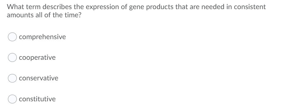 What term describes the expression of gene products that are needed in consistent
amounts all of the time?
comprehensive
cooperative
conservative
constitutive

