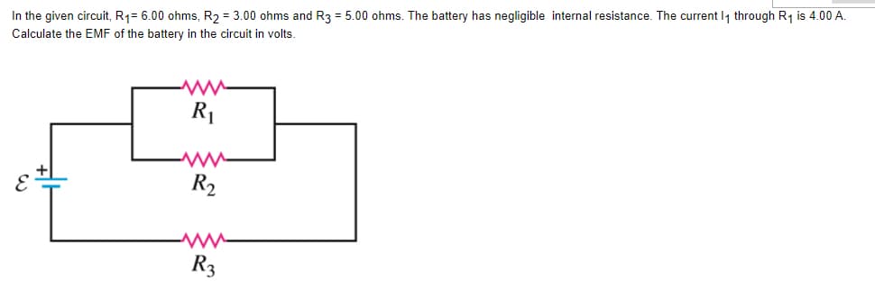 In the given circuit, R₁= 6.00 ohms, R₂ = 3.00 ohms and R3 = 5.00 ohms. The battery has negligible internal resistance. The current 1₁ through R₁ is 4.00 A.
Calculate the EMF of the battery in the circuit in volts.
www
R₁
R₂
www
R3