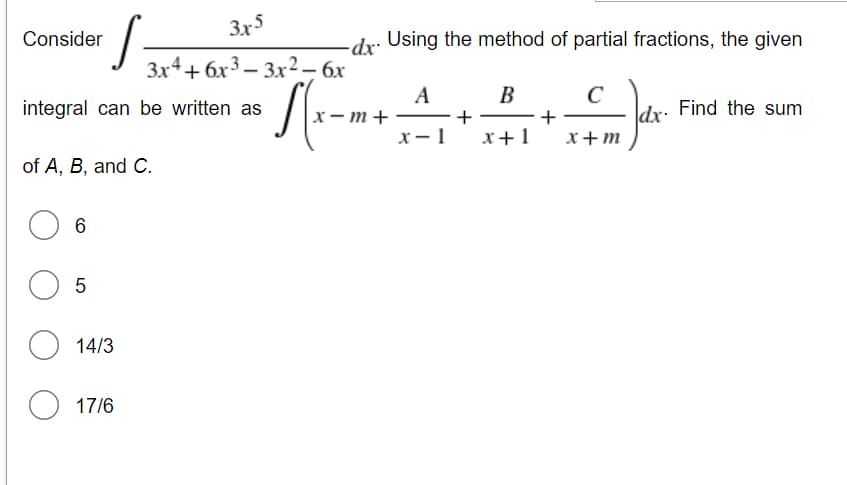 Consider
S
integral can be written as
of A, B, and C.
6
O 5
14/3
O 17/6
3x5
3x4+6x3-3x² - 6x
√(x-1
-dx. Using the method of partial fractions, the given
A
B
C
Find the sum
+
+
Jar
x-1
x + 1
x+m
x-m+