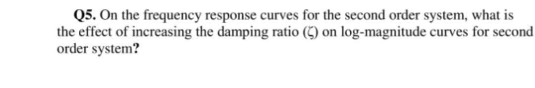 Q5. On the frequency response curves for the second order system, what is
the effect of increasing the damping ratio (5) on log-magnitude curves for second
order system?
