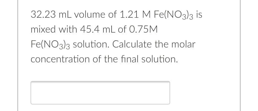 32.23 mL volume of 1.21 M Fe(NO3)3 is
mixed with 45.4 mL of 0.75M
Fe(NO3)3 solution. Calculate the molar
concentration of the final solution.
