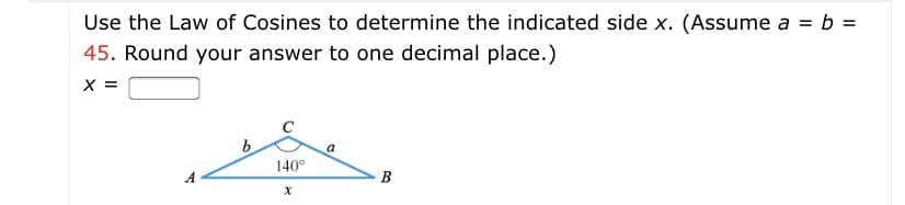 Use the Law of Cosines to determine the indicated side x. (Assume a = b =
45. Round your answer to one decimal place.)
X =
b
140°
a
B
