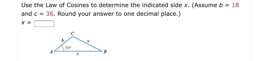 Use the Law of Cosines to determine the indicated side x. (Assume b = 18
and c = 36. Round your answer to one decimal place.)
X =
C
b
39°
B
