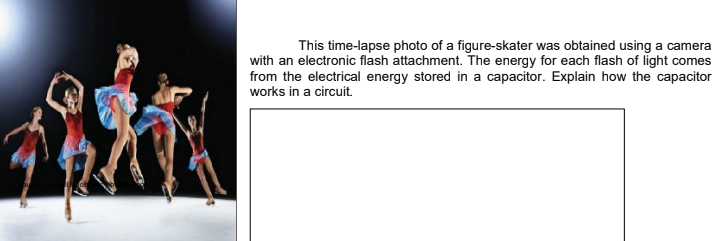 This time-lapse photo of a figure-skater was obtained using a camera
with an electronic flash attachment. The energy for each flash of light comes
from the electrical energy stored in a capacitor. Explain how the capacitor
works in a circuit.
