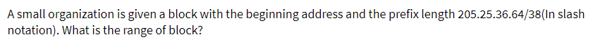 A small organization is given a block with the beginning address and the prefix length 205.25.36.64/38(In slash
notation). What is the range of block?
