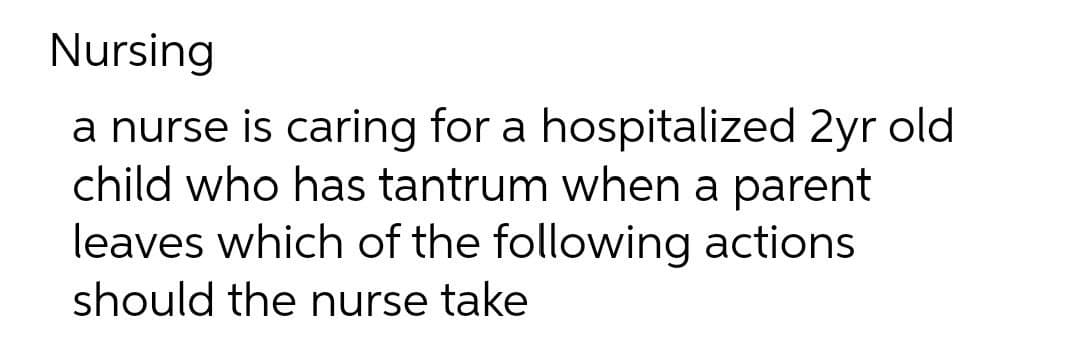 Nursing
a nurse is caring for a hospitalized 2yr old
child who has tantrum when a parent
leaves which of the following actions
should the nurse take
