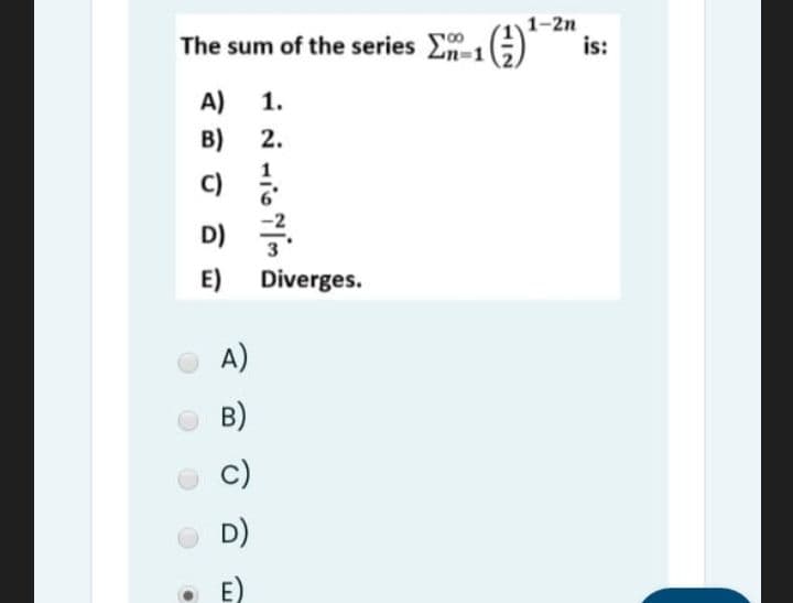 ()
1-2n
is:
The sum of the series ,
A)
1.
B)
2.
C)
D)
E)
Diverges.
A)
B)
c)
D)
