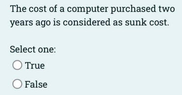 The cost of a computer purchased two
years ago is considered as sunk cost.
Select one:
O True
O False