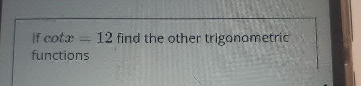 If cotx
12 find the other trigonometric
functions
