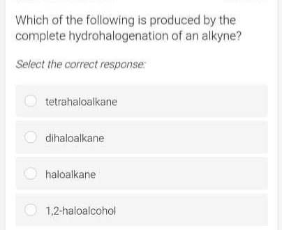 Which of the following is produced by the
complete hydrohalogenation of an alkyne?
Select the correct response:
tetrahaloalkane
O dihaloalkane
O haloalkane
O 1,2-haloalcohol
