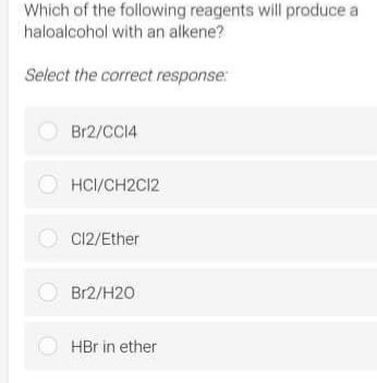 Which of the following reagents will produce a
haloalcohol with an alkene?
Select the correct response:
Br2/CCI4
O HCI/CH2C12
C12/Ether
Br2/H20
HBr in ether
