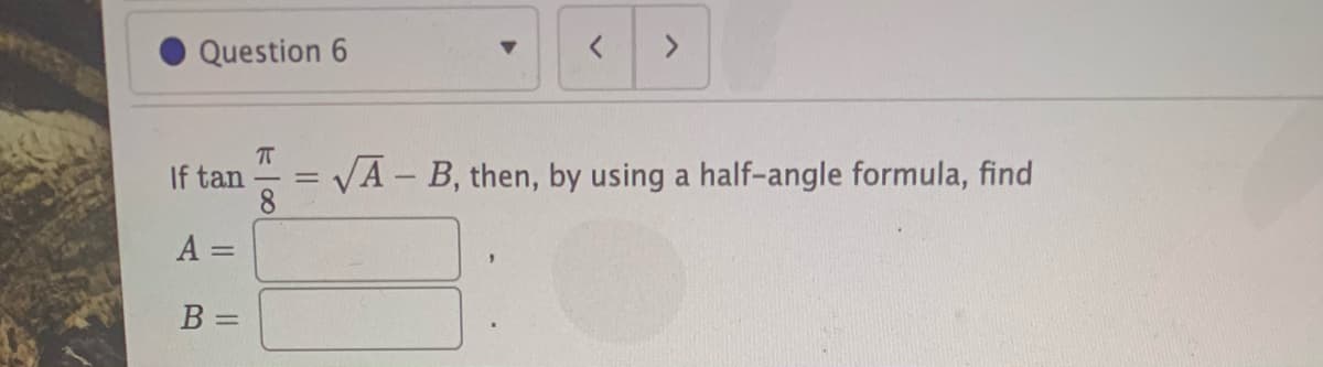 Question 6
If tan
VA - B, then, by using a half-angle formula, find
8.
A =
B =
