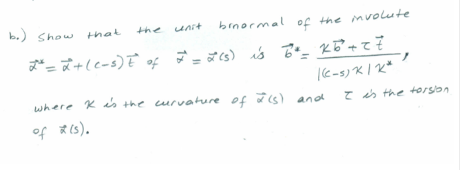 b.) Show that
the unit
brnormal
of the mvolute
le-s) 지| R*
where K is the curvatture of ais).
and
T is the torsion
약 Rs).
