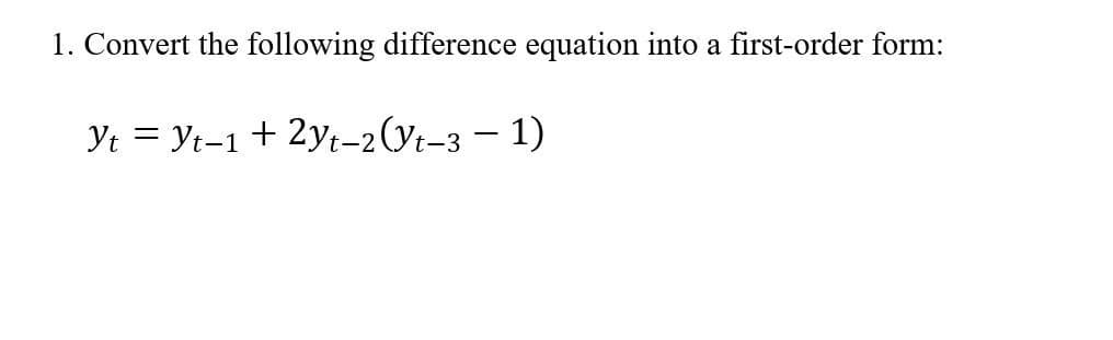 1. Convert the following difference equation into a first-order form:
Yt = Yt-1+ 2yt-2(Yt-3 – 1)
