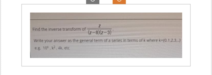 Find the inverse transform of
O
Z
(z-8)(z-3)
O
Write your answer as the general term of a series in terms of k where k=(0,1.2.3...)
e.g. 10k, k², 4k, etc