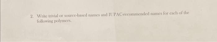 2. Write trivial or source-based names and IUPAC-recommended names for each of the
following polymers.