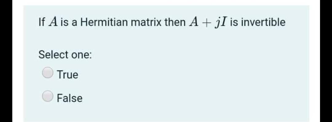 If A is a Hermitian matrix then A+ jI is invertible
Select one:
True
False
