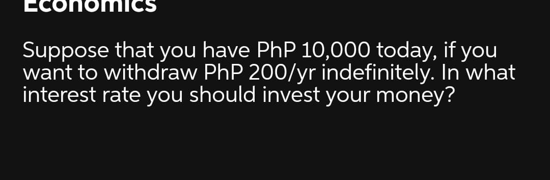 ECO
CS
Suppose that you have PhP 10,000 today, if you
want to withdraw PhP 200/yr indefinitely. In what
interest rate you should invest your money?
