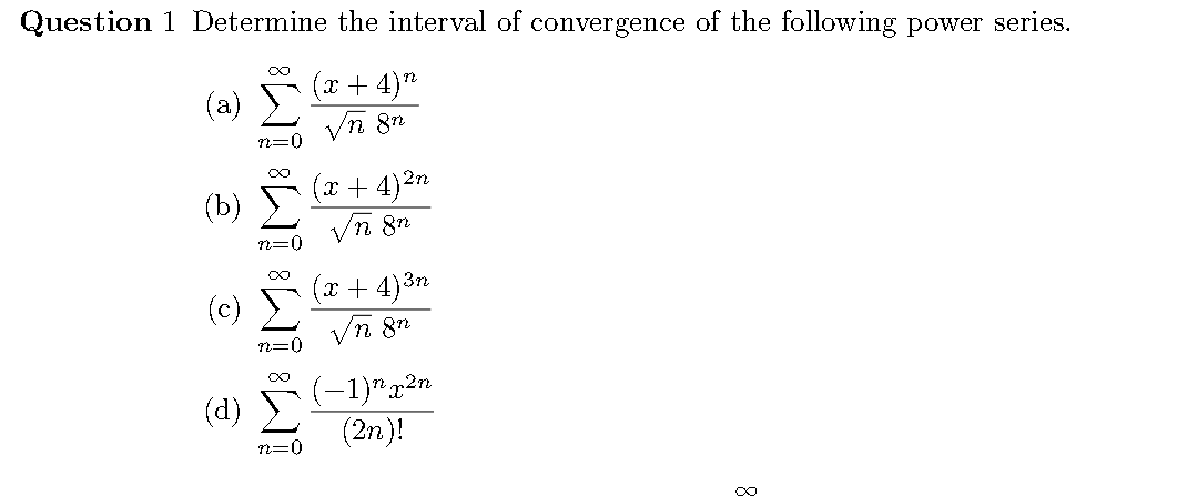 Question 1 Determine the interval of convergence of the following power series.
(x + 4)"
(a)
(x + 4)2n
(b)
(x + 4)3n
(c)
8n
n=0
(-1)"g2n
(2n)!
(d)
n=0
