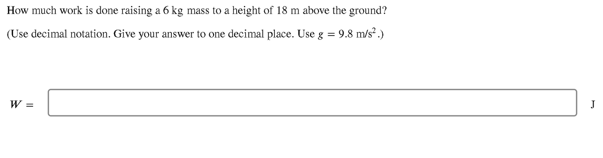 How much work is done raising a 6 kg mass to a height of 18 m above the ground?
(Use decimal notation. Give your answer to one decimal place. Use g = 9.8 m/s² .)
W =
J
