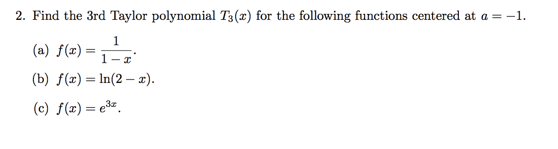 2. Find the 3rd Taylor polynomial T3(x) for the following functions centered at a = -1.
1
(a) f(x) :
1- x
(b) f(x) = In(2 – x).
(c) f(x)= e3¤.
