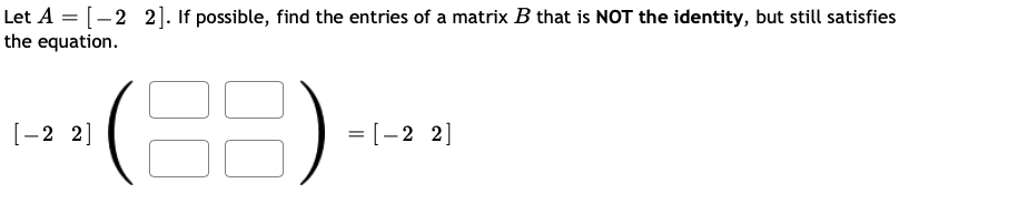 Let A = [–2 2]. If possible, find the entries of a matrix B that is NOT the identity, but still satisfies
the equation.
(=)
[-2 2]
= [-2 2]
