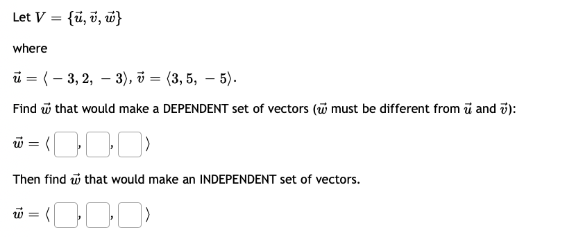 Let V = {ü, v, w}
where
й 3 ( — 3, 2, — 3), ў —
(3, 5, – 5).
-
Find ũ that would make a DEPENDENT set of vectors (w must be different from ü and 7):
W =
Then find w that would make an INDEPENDENT set of vectors.
