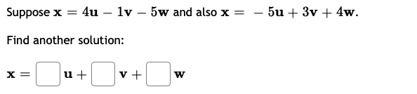 Suppose x = 4u – 1v – 5w and also x = - 5u + 3v + 4w.
Find another solution:
X =
u +
v +
