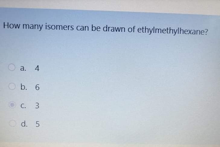 How many isomers can be drawn of ethylmethylhexane?
а. 4
b. 6
C.
3.
O d. 5
