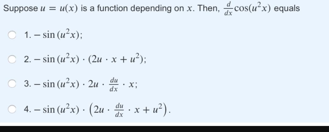 Suppose u = u(x) is a function depending on x. Then, cos(u²x) equals
O 1. – sin (u²x);
O 2. – sin (u?x) · (2u · x + u²);
du
3. – sin (u²x) · 2u
X;
dx
O 4. – sin (u²x) · (2u · du.x+ u²).
- x +
dx
