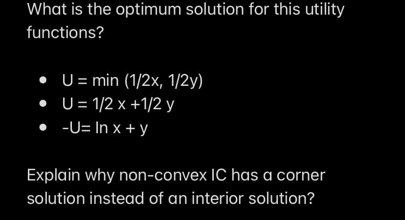 What is the optimum solution for this utility
functions?
• U= min (1/2x, 1/2y)
• U= 1/2 x +1/2 y
• -U= In x + y
Explain why non-convex IC has a corner
solution instead of an interior solution?

