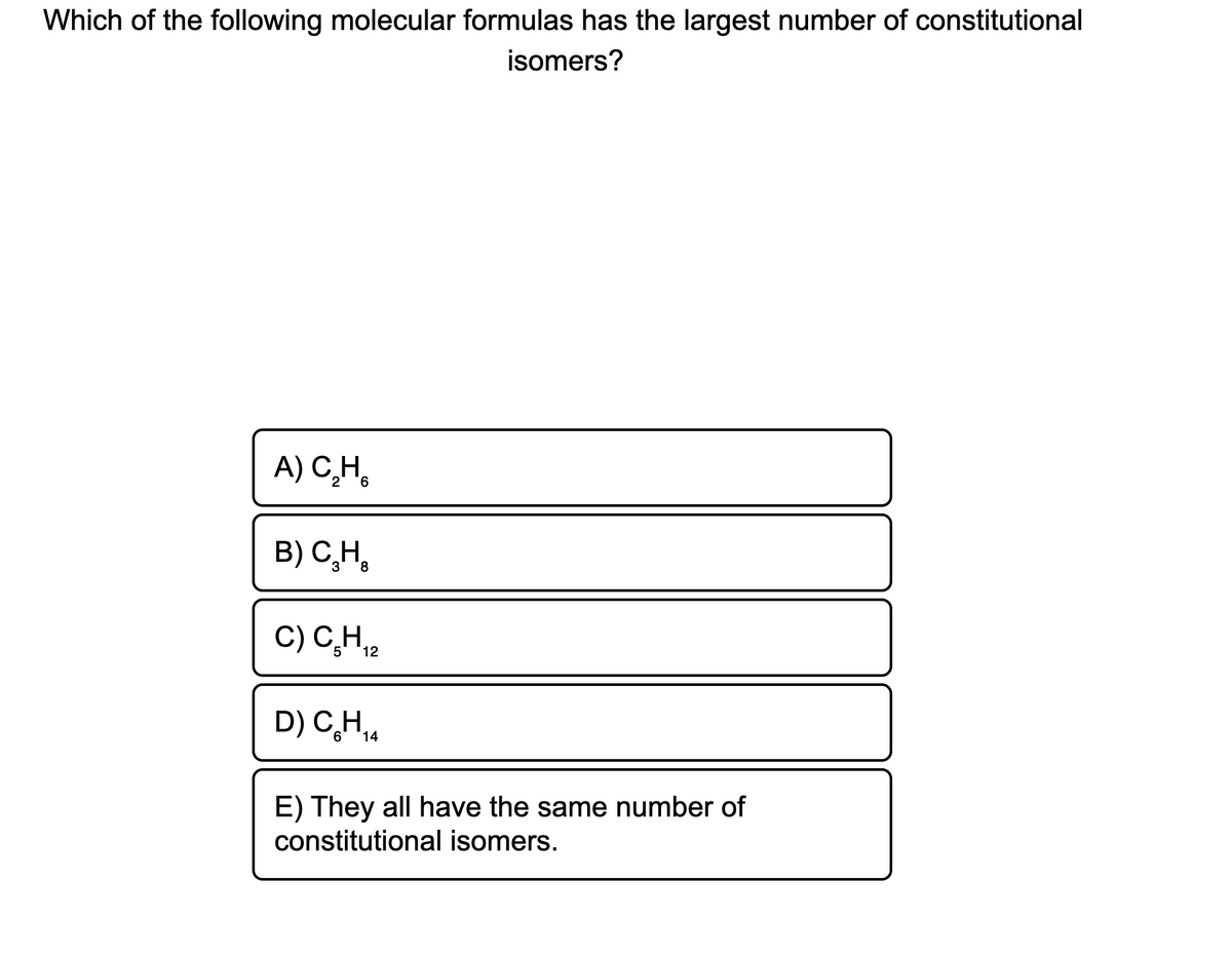Which of the following molecular formulas has the largest number of constitutional
isomers?
A) C̟H,
B) C,H,
3
C) C̟H,
5
D) C,H,
14
E) They all have the same number of
constitutional isomers.
