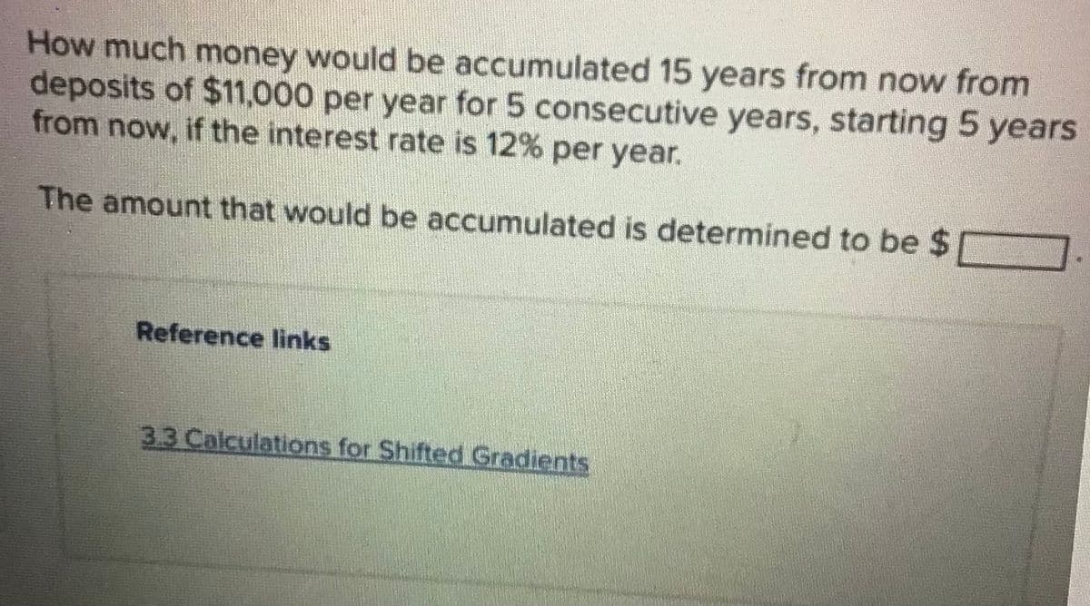 How much money would be accumulated 15 years from now from
deposits of $11,000 per year for 5 consecutive years, starting 5 years
from now, if the interest rate is 12% per year.
The amount that would be accumulated is determined to be $1
Reference links
3.3 Calculations for Shifted Gradients
