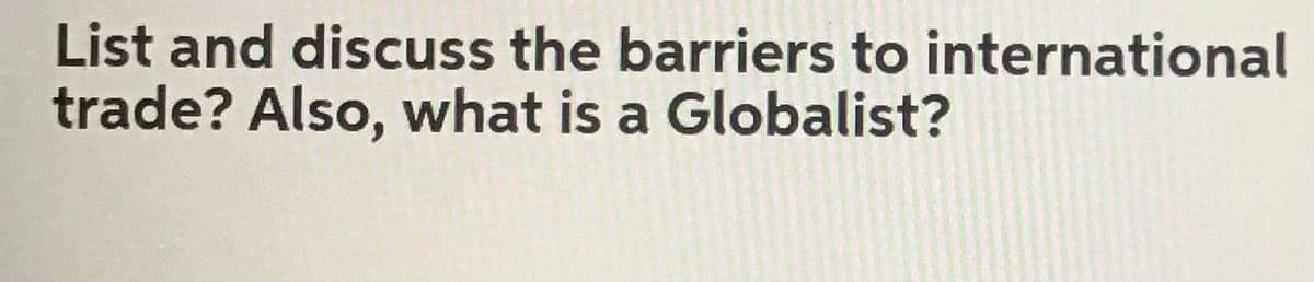 List and discuss the barriers to international
trade? Also, what is a Globalist?
