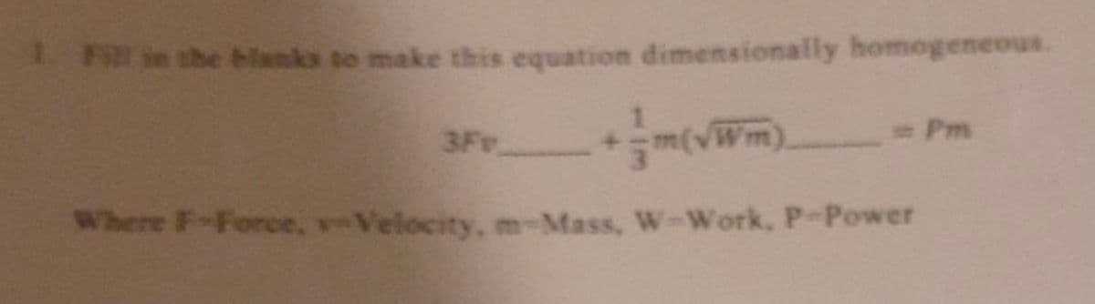 1Fl in the blanks to make this equation dimensionally homogeneous
1.
+.
Pm
3Fv
Where F-Force, v-Velocity, m-Mass, W-Work, P-Power
