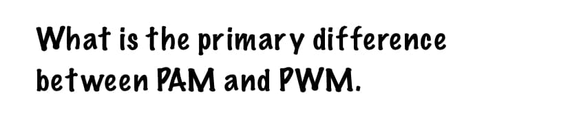 What is the primary difference
between PAM and PWM.