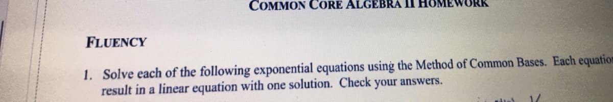 COMMON CORE ALGEBRA II HOMEWORK
FLUENCY
1. Solve each of the following exponential equations using the Method of Common Bases. Each equation
result in a linear equation with one solution. Check your answers.
