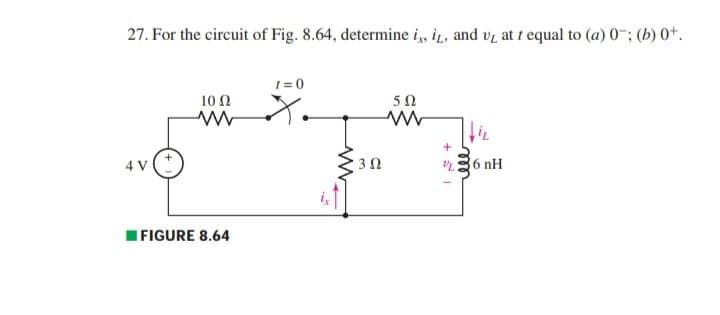 27. For the circuit of Fig. 8.64, determine i,, i, and vy at t equal to (a) 0-; (b) 0*.
1= 0
10 Ω
50
36 nH
IFIGURE 8.64
+ SI
