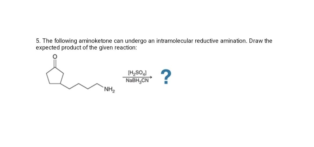 5. The following aminoketone can undergo an intramolecular reductive amination. Draw the
expected product of the given reaction:
(H,SO]
NABH,CN
`NH2
