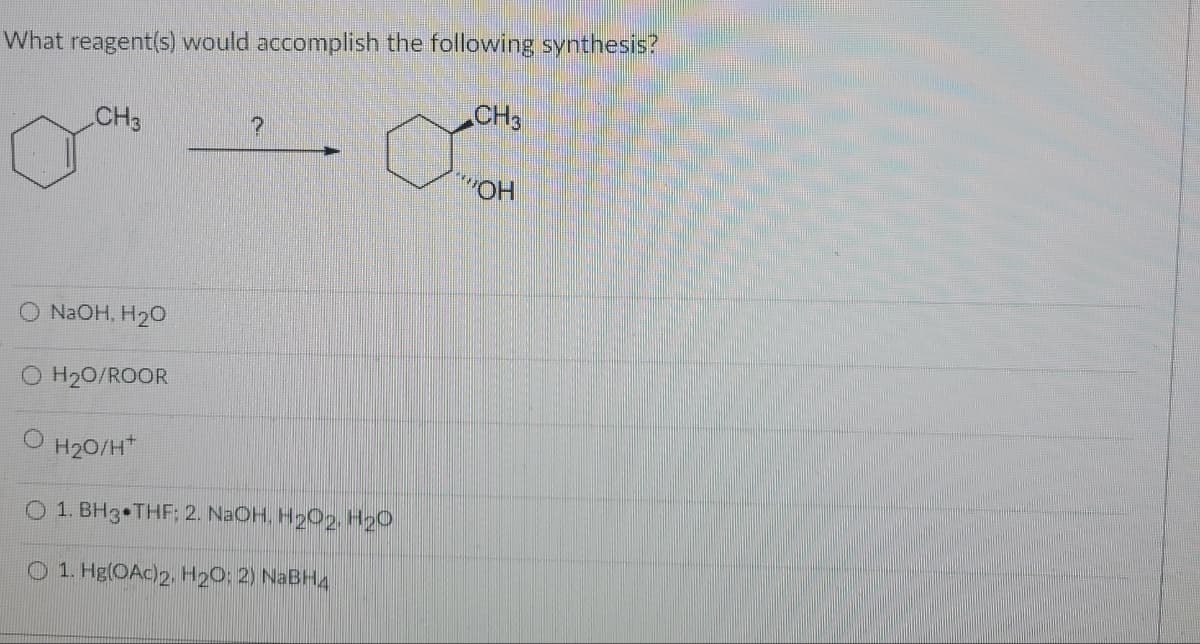 What reagent(s) would accomplish the following synthesis?
CH3
CH3
O NAOH, H2O
O H20/ROOR
H20/H*
O 1. BH3 THF: 2. NaOH, H2O2, H20
O 1. Hg(OAc)2, H20: 2) NABH4
