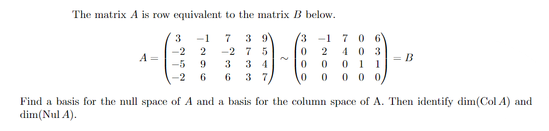 The matrix A is row equivalent to the matrix B below.
3
-1
7
3 9
-1 7
6.
-2
-2
7
2
4
3
= B
1
А —
-5
9
3
3
4
1
-2
6
6
3
7
Find a basis for the null space of A and a basis for the column space of A. Then identify dim(Col A) and
dim(Nul A).
