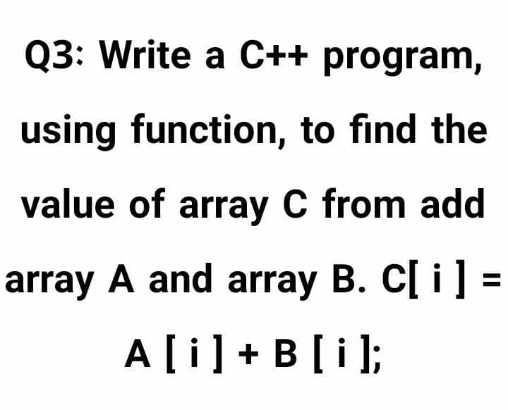 Q3: Write a C++ program,
using function, to find the
value of array C from add
array A and array B. C[ i] =
%3D
A[i]+ B[i];
