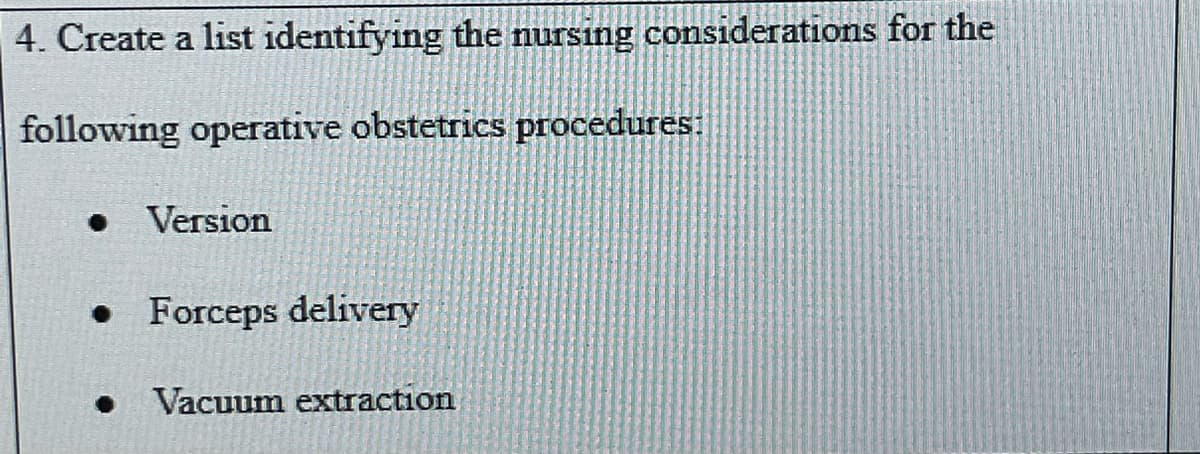 4. Create a list identifying the nursing considerations for the
following operative obstetrics procedures:
Version
• Forceps delivery
Vacuum extraction