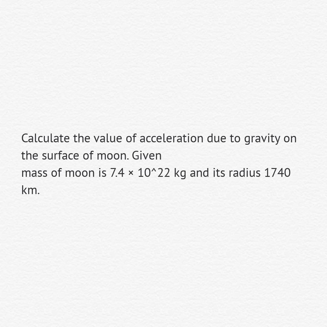 Calculate the value of acceleration due to gravity on
the surface of moon. Given
mass of moon is 7.4 x 10^22 kg and its radius 1740
km.
