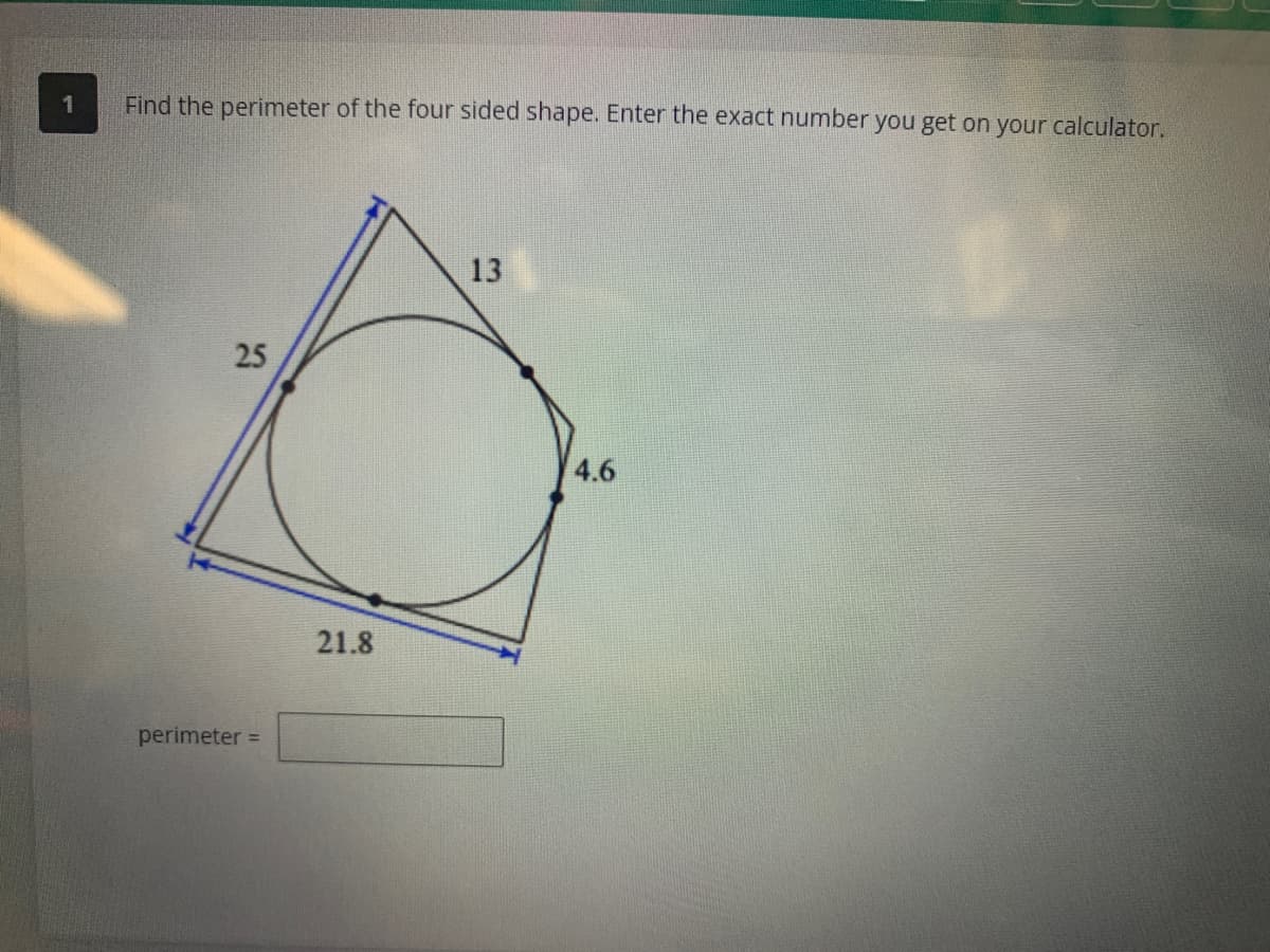 Find the perimeter of the four sided shape. Enter the exact number you get on your calculator.
25
perimeter =
21.8
13
4.6