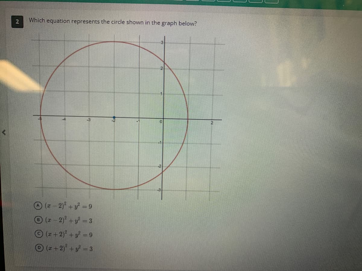 2
Which equation represents the circle shown in the graph below?
A(x-2)² + y² = 9
(x - 2)² + y² = 3
Ⓒ(x + 2)² + y² =9
(x + 2)² + y² = 3
0
-2
2