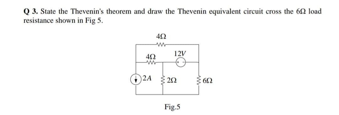 Q 3. State the Thevenin's theorem and draw the Thevenin equivalent circuit cross the 62 load
resistance shown in Fig 5.
12V
2A
{ 20
$ 60
Fig.5
