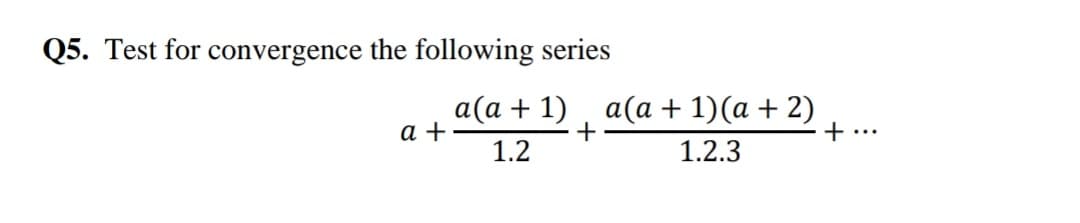 Q5. Test for convergence the following series
а (а + 1)
a +
a (α + 1) (α +2)
+
+ ...
1.2
1.2.3
